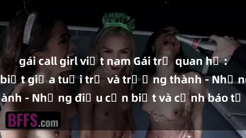 gái call girl việt nam Gái trẻ quan hệ: Mối quan hệ khác biệt giữa tuổi trẻ và trưởng thành - Những điều cần biết và cảnh báo từ chuyên gia