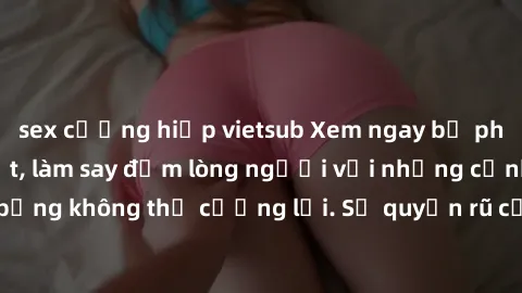 sex cưỡng hiếp vietsub Xem ngay bộ phim sex milf hot nhất, làm say đắm lòng người với những cảnh nóng bỏng không thể cưỡng lại. Sự quyến rũ của MILF sẽ khiến bạn mãnh liệt!