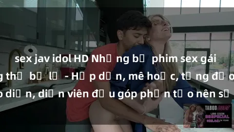sex jav idol HD Những bộ phim sex gái già đỉnh cao không thể bỏ lỡ - Hấp dẫn, mê hoặc, từng đạo diễn, diễn viên đều góp phần tạo nên sự hấp dẫn, kích thích.