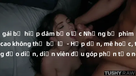 gái bị hiếp dâm bạo lực Những bộ phim sex gái già đỉnh cao không thể bỏ lỡ - Hấp dẫn, mê hoặc, từng đạo diễn, diễn viên đều góp phần tạo nên sự hấp dẫn, kích thích.