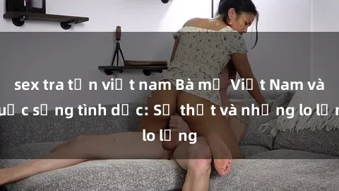 sex tra tấn việt nam Bà mẹ Việt Nam và cuộc sống tình dục: Sự thật và những lo lắng