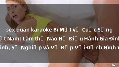 sex quán karaoke Bí Mật về Cuộc Sống Của Các MILF Việt Nam: Làm thế Nào Họ Điều Hành Gia Đình, Sự Nghiệp và Vẻ Đẹp Với Định Hình Văn Hóa Đương Đại