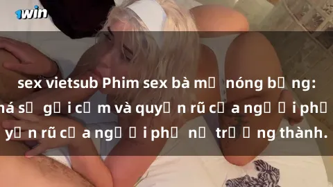 sex vietsub Phim sex bà mẹ nóng bỏng: Hành trình khám phá sự gợi cảm và quyến rũ của người phụ nữ trưởng thành.
