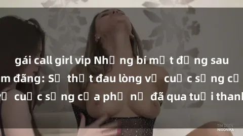 gái call girl vip Những bí mật đằng sau vẻ ngoài gái già dâm đãng: Sự thật đau lòng về cuộc sống của phụ nữ đã qua tuổi thanh xuân