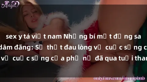sex y tá việt nam Những bí mật đằng sau vẻ ngoài gái già dâm đãng: Sự thật đau lòng về cuộc sống của phụ nữ đã qua tuổi thanh xuân