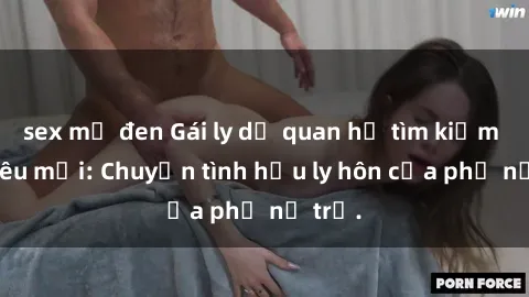 sex mỹ đen Gái ly dị quan hệ tìm kiếm tình yêu mới: Chuyện tình hậu ly hôn của phụ nữ trẻ.