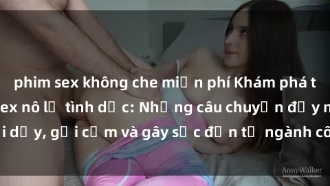 phim sex không che miễn phí Khám phá thế giới của phim sex nô lệ tình dục: Những câu chuyện đầy nổi dậy, gợi cảm và gây sốc đến từ ngành công nghiệp giải trí đen tối