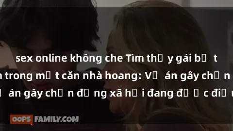 sex online không che Tìm thấy gái bị trói và bị hiếp dâm trong một căn nhà hoang: Vụ án gây chấn động xã hội đang được điều tra vào.