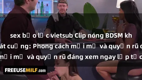 sex bạo lực vietsub Clip nóng BDSM khiến người xem phát cuồng: Phong cách mới mẻ và quyến rũ đáng xem ngay lập tức!