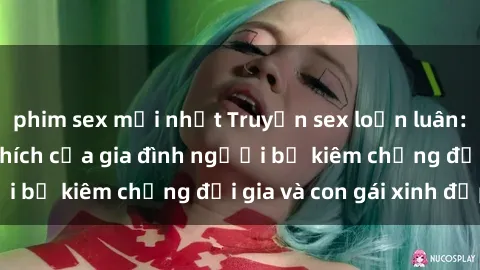 phim sex mới nhất Truyện sex loạn luân: Bí mật đầy kích thích của gia đình người bố kiêm chồng đại gia và con gái xinh đẹp