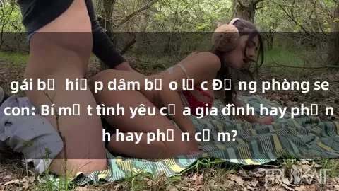 gái bị hiếp dâm bạo lực Động phòng sex mẹ con: Bí mật tình yêu của gia đình hay phản cảm?