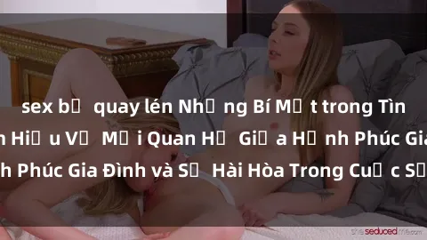 sex bị quay lén Những Bí Mật trong Tình Dục Gia Đình: Tìm Hiểu Về Mối Quan Hệ Giữa Hạnh Phúc Gia Đình và Sự Hài Hòa Trong Cuộc Sống Tình Dục