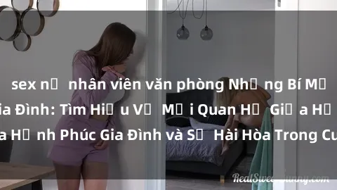 sex nữ nhân viên văn phòng Những Bí Mật trong Tình Dục Gia Đình: Tìm Hiểu Về Mối Quan Hệ Giữa Hạnh Phúc Gia Đình và Sự Hài Hòa Trong Cuộc Sống Tình Dục
