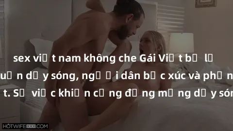 sex việt nam không che Gái Việt bị lộ clip sex khiến dư luận dậy sóng, người dân bức xúc và phản đối gay gắt. Sự việc khiến cộng đồng mạng dậy sóng và yêu cầu xử lý nghiêm ngặt.