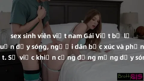 sex sinh viên việt nam Gái Việt bị lộ clip sex khiến dư luận dậy sóng, người dân bức xúc và phản đối gay gắt. Sự việc khiến cộng đồng mạng dậy sóng và yêu cầu xử lý nghiêm ngặt.