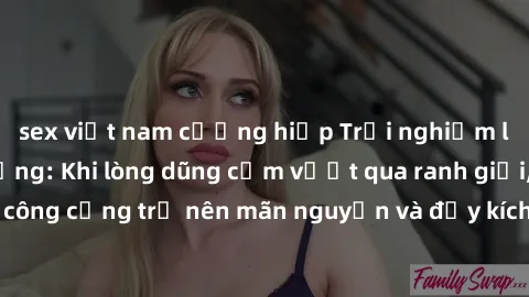 sex việt nam cưỡng hiếp Trải nghiệm làm tình ngoài đường: Khi lòng dũng cảm vượt qua ranh giới, cuộc hẹn nơi công cộng trở nên mãn nguyện và đầy kích thích. Hành vi nguy hiểm, nhưng cũng tạo nên cảm g