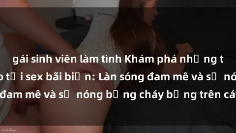 gái sinh viên làm tình Khám phá những trải nghiệm độc đáo tại sex bãi biển: Làn sóng đam mê và sự nóng bỏng cháy bỏng trên cát trắng