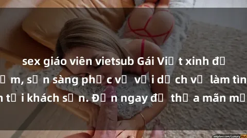 sex giáo viên vietsub Gái Việt xinh đẹp, nồng nàn tình cảm, sẵn sàng phục vụ với dịch vụ làm tình tại khách sạn. Đến ngay để thỏa mãn mọi khao khát của bạn!