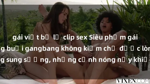 gái việt bị lộ clip sex Siêu phẩm gái Việt tham gia trong buổi gangbang không kiềm chế được lòng sung sướng, những cảnh nóng nảy khiến ai cũng phải mãn nhãn