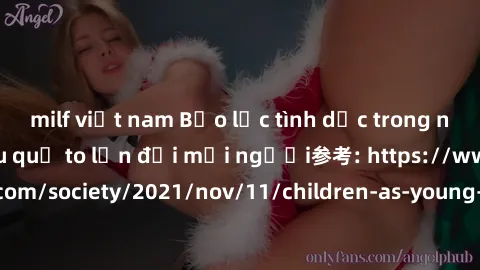 milf việt nam Bạo lực tình dục trong nhóm: nguy cơ và hậu quả to lớn đối mọi người参考: https://www.theguardian.com/society/2021/nov/11/children-as-young-as-four-are-being-sexually-abused-by-groups-in-u