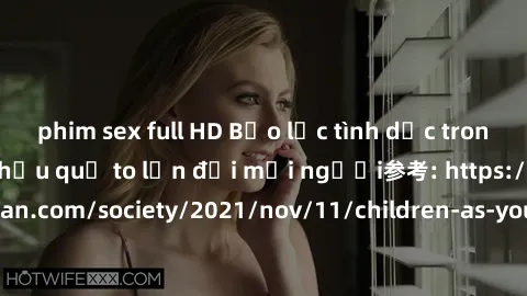 phim sex full HD Bạo lực tình dục trong nhóm: nguy cơ và hậu quả to lớn đối mọi người参考: https://www.theguardian.com/society/2021/nov/11/children-as-young-as-four-are-being-sexually-abused-by-groups-i