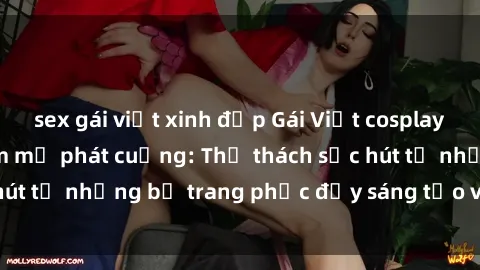 sex gái việt xinh đẹp Gái Việt cosplay sexy khiến fan hâm mộ phát cuồng: Thử thách sức hút từ những bộ trang phục đầy sáng tạo và quyến rũ!