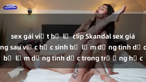 sex gái việt bị lộ clip Skandal sex giáo viên: Sự thật đằng sau việc học sinh bị lạm dụng tình dục trong trường học
