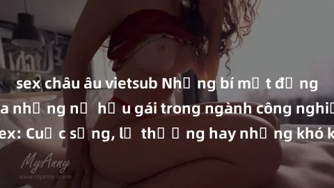 sex châu âu vietsub Những bí mật đằng sau cuộc sống của những nữ hầu gái trong ngành công nghiệp sex: Cuộc sống, lẽ thường hay những khó khăn mà họ phải đối mặt.