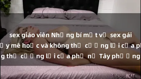 sex giáo viên Những bí mật về sex gái Tây: Sự quyến rũ đầy mê hoặc và không thể cưỡng lại của phụ nữ Tây phương