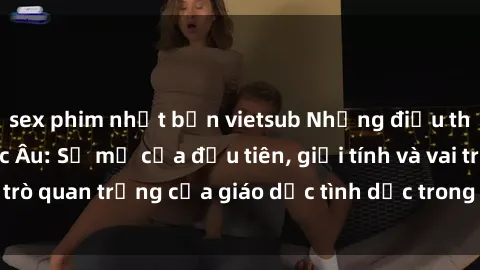sex phim nhật bản vietsub Những điều thú vị về sex ở Bắc Âu: Sự mở cửa đầu tiên, giới tính và vai trò quan trọng của giáo dục tình dục trong các quốc gia này.