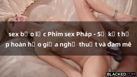 sex bạo lực Phim sex Pháp - Sự kết hợp hoàn hảo giữa nghệ thuật và đam mê