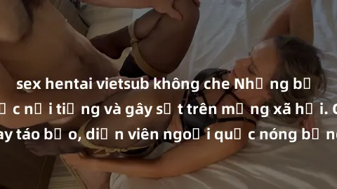 sex hentai vietsub không che Những bộ phim sex ngoại quốc nổi tiếng và gây sốt trên mạng xã hội. Cảnh quay táo bạo, diễn viên ngoại quốc nóng bỏng trong các tác phẩm đỉnh cao.