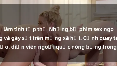 làm tình tập thể Những bộ phim sex ngoại quốc nổi tiếng và gây sốt trên mạng xã hội. Cảnh quay táo bạo, diễn viên ngoại quốc nóng bỏng trong các tác phẩm đỉnh cao.