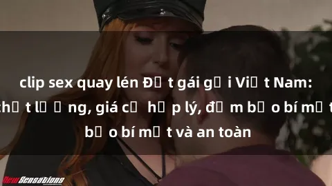 clip sex quay lén Đặt gái gọi Việt Nam: Dịch vụ chất lượng, giá cả hợp lý, đảm bảo bí mật và an toàn