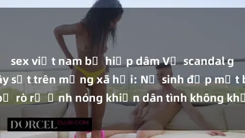 sex việt nam bị hiếp dâm Vụ scandal gái xinh lộ hàng gây sốt trên mạng xã hội: Nữ sinh đẹp mắt bị rò rỉ ảnh nóng khiến dân tình không khỏi bất ngờ và phẫn nộ!