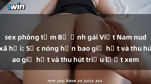 sex phòng tắm Bộ ảnh gái Việt Nam nude gây sốt mạng xã hội: Sắc nóng hơn bao giờ hết và thu hút triệu lượt xem