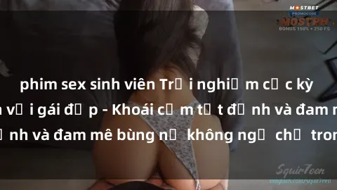 phim sex sinh viên Trải nghiệm cực kỳ thú vị khi làm tình với gái đẹp - Khoái cảm tột đỉnh và đam mê bùng nổ không ngờ chỉ trong một đêm!