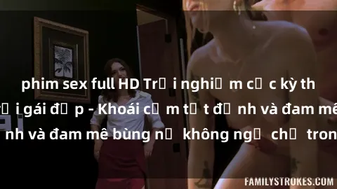 phim sex full HD Trải nghiệm cực kỳ thú vị khi làm tình với gái đẹp - Khoái cảm tột đỉnh và đam mê bùng nổ không ngờ chỉ trong một đêm!