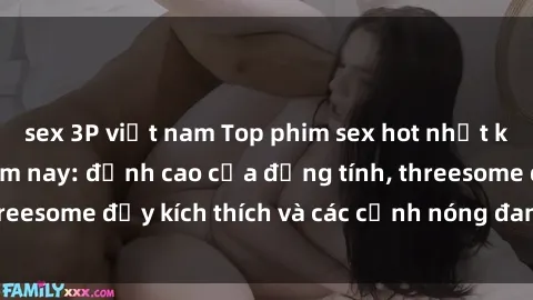 sex 3P việt nam Top phim sex hot nhất không thể bỏ lỡ năm nay: đỉnh cao của đồng tính, threesome đầy kích thích và các cảnh nóng đang gây sốt!