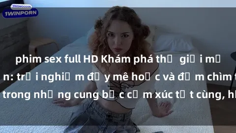 phim sex full HD Khám phá thế giới mới với sex người lớn: trải nghiệm đầy mê hoặc và đắm chìm trong những cung bậc cảm xúc tột cùng, hứng khởi và cuốn hút.
