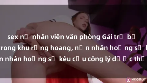 sex nữ nhân viên văn phòng Gái trẻ bị hiếp dâm bạo lực trong khu rừng hoang, nạn nhân hoảng sợ kêu cầu công lý được thực thi