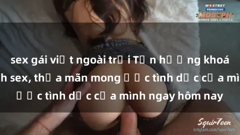 sex gái việt ngoài trời Tận hưởng khoái cảm với gái xinh sex, thỏa mãn mong ước tình dục của mình ngay hôm nay