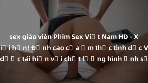 sex giáo viên Phim Sex Việt Nam HD - Xem ngay và không giới hạn! Đỉnh cao của ẩm thực tình dục Việt Nam được tái hiện với chất lượng hình ảnh sắc nét. Hãy thưởng thức ngay!