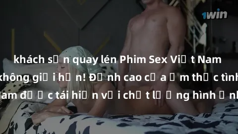 khách sạn quay lén Phim Sex Việt Nam HD - Xem ngay và không giới hạn! Đỉnh cao của ẩm thực tình dục Việt Nam được tái hiện với chất lượng hình ảnh sắc nét. Hãy thưởng thức ngay!