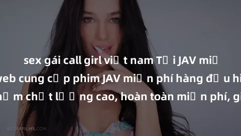 sex gái call girl việt nam Tải JAV miễn phí: Các trang web cung cấp phim JAV miễn phí hàng đầu hiện nay. Các tác phẩm chất lượng cao, hoàn toàn miễn phí, giúp bạn thỏa mãn niềm đam mê mà không tốn kém