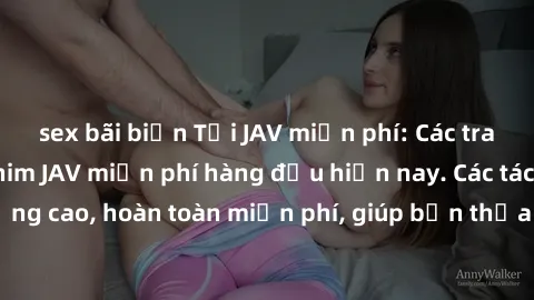 sex bãi biển Tải JAV miễn phí: Các trang web cung cấp phim JAV miễn phí hàng đầu hiện nay. Các tác phẩm chất lượng cao, hoàn toàn miễn phí, giúp bạn thỏa mãn niềm đam mê mà không tốn kém.