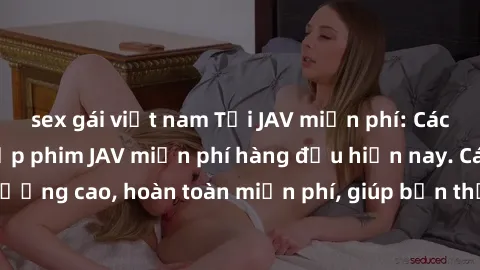 sex gái việt nam Tải JAV miễn phí: Các trang web cung cấp phim JAV miễn phí hàng đầu hiện nay. Các tác phẩm chất lượng cao, hoàn toàn miễn phí, giúp bạn thỏa mãn niềm đam mê mà không tốn kém.