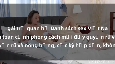 gái trẻ quan hệ Danh sách sex Việt Nam không che - Ảnh toàn cảnh phong cách mới đầy quyến rũ và nóng bỏng, cực kỳ hấp dẫn, không thể bỏ qua!