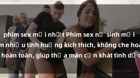 phim sex mới nhất Phim sex nữ sinh mới nhất: Trải nghiệm nhiều tình huống kích thích, không che hoàn toàn, giúp thỏa mãn cơn khát tình dục của các bạn trẻ