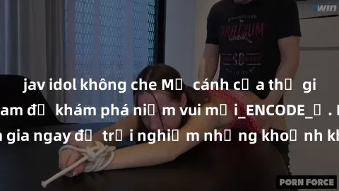 jav idol không che Mở cánh cửa thế giới sex MILF Việt Nam để khám phá niềm vui mới_ENCODE_. Hãy tham gia ngay để trải nghiệm những khoảnh khắc đầy kích thích và đam mê.